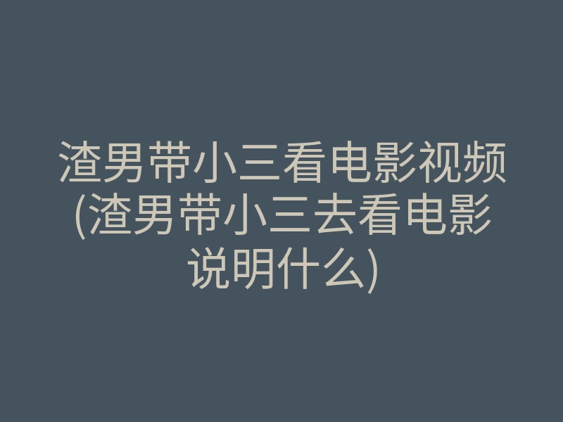渣男带小三看电影视频(渣男带小三去看电影说明什么)