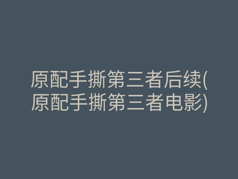 原配手撕第三者后续(原配手撕第三者电影)