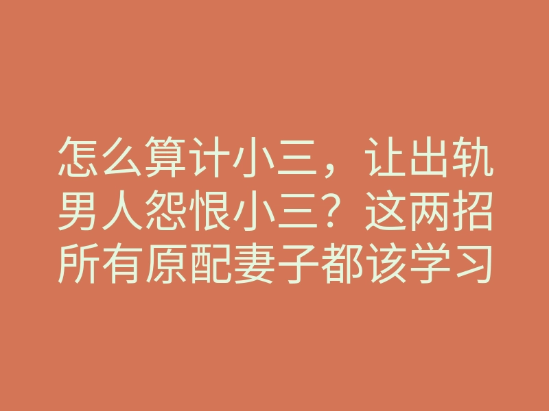 怎么算计小三,让出轨男人怨恨小三?这两招所有原配妻子都该学习
