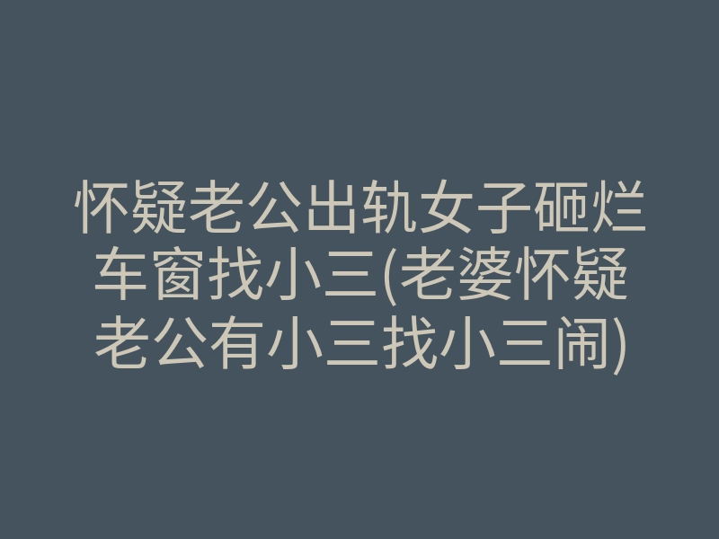 怀疑老公出轨女子砸烂车窗找小三(老婆怀疑老公有小三找小三闹)