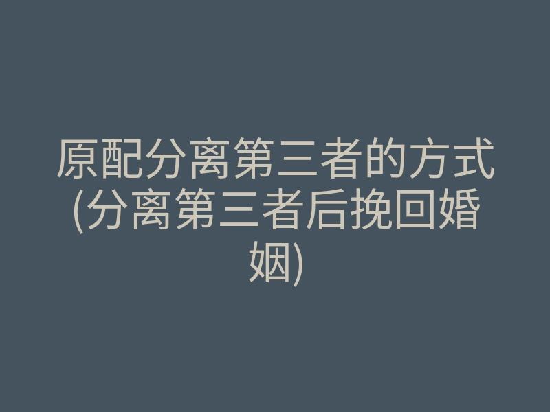 原配分离第三者的方式(分离第三者后挽回婚姻)