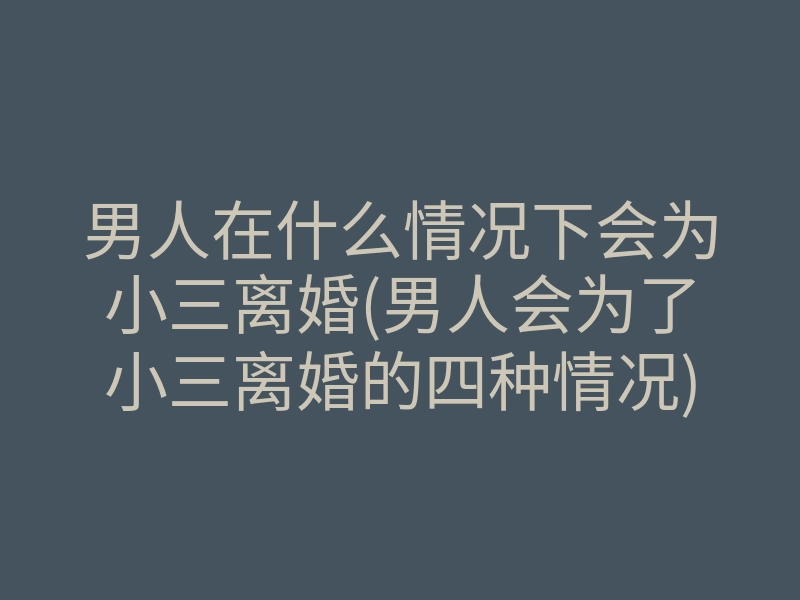 男人在什么情况下会为小三离婚(男人会为了小三离婚的四种情况)