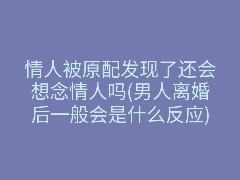 情人被原配发现了还会想念情人吗(男人离婚后一般会是什么反应)