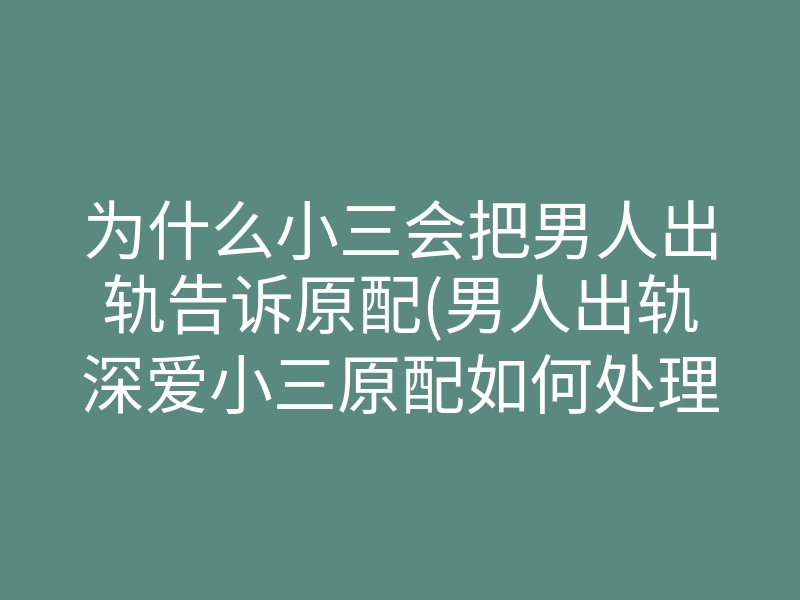 为什么小三会把男人出轨告诉原配(男人出轨深爱小三原配如何处理)