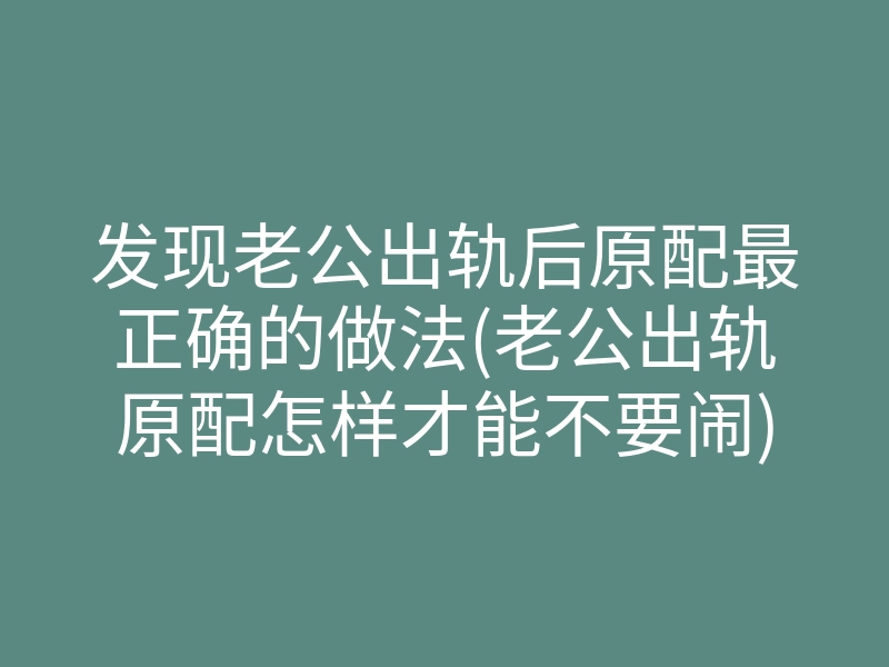 发现老公出轨后原配最正确的做法(老公出轨原配怎样才能不要闹)