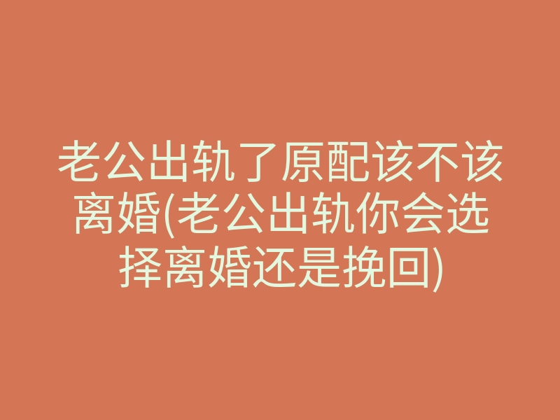 老公出轨了原配该不该离婚(老公出轨你会选择离婚还是挽回)