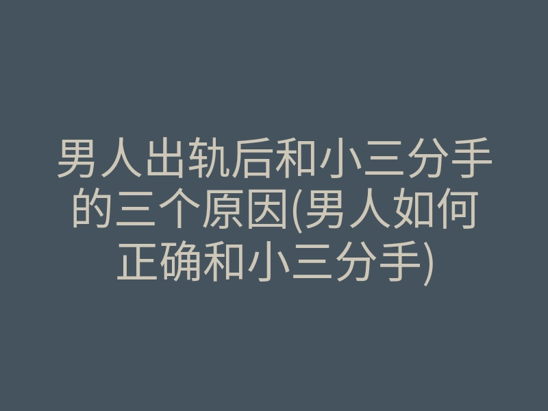 男人出轨后和小三分手的三个原因(男人如何正确和小三分手)