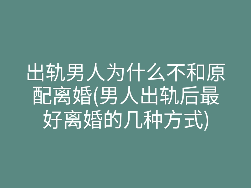 出轨男人为什么不和原配离婚(男人出轨后最好离婚的几种方式)