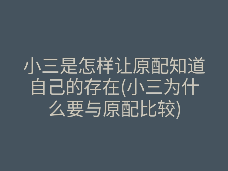小三是怎样让原配知道自己的存在(小三为什么要与原配比较)