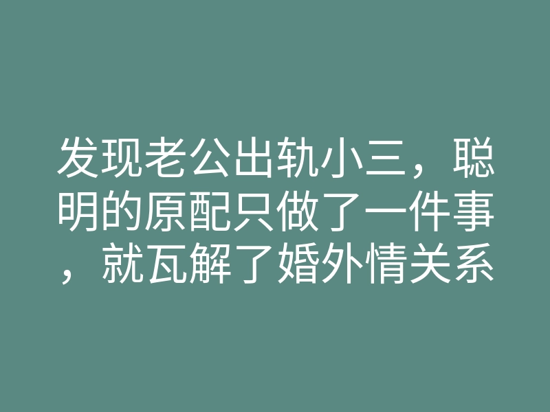 发现老公出轨小三,聪明的原配只做了一件事,就瓦解了婚外情关系