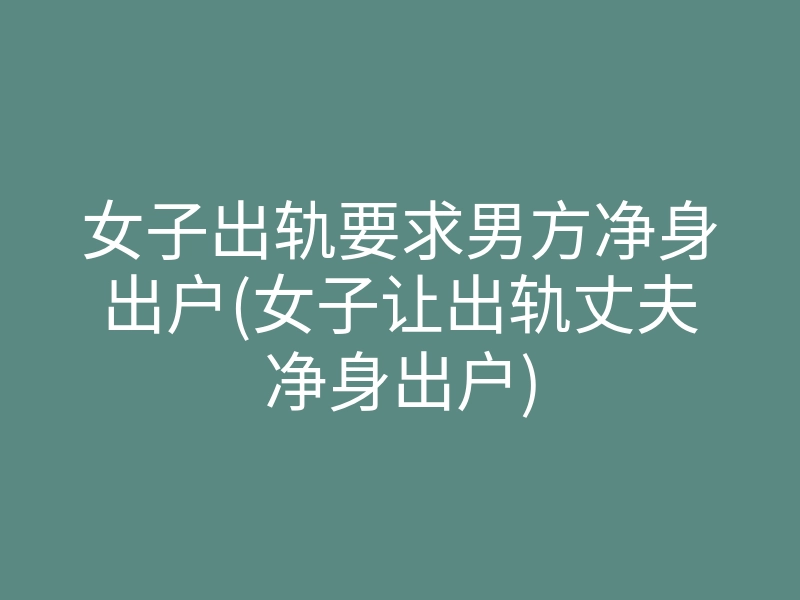 女子出轨要求男方净身出户(女子让出轨丈夫净身出户)