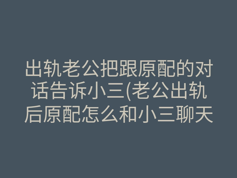 出轨老公把跟原配的对话告诉小三(老公出轨后原配怎么和小三聊天)