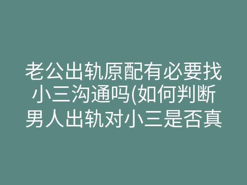 老公出轨原配有必要找小三沟通吗(如何判断男人出轨对小三是否真心)