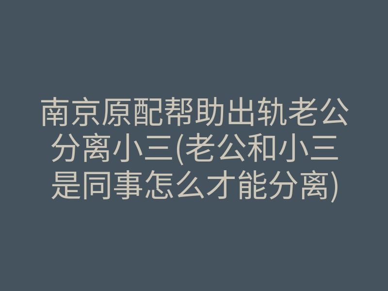 南京原配帮助出轨老公分离小三(老公和小三是同事怎么才能分离)