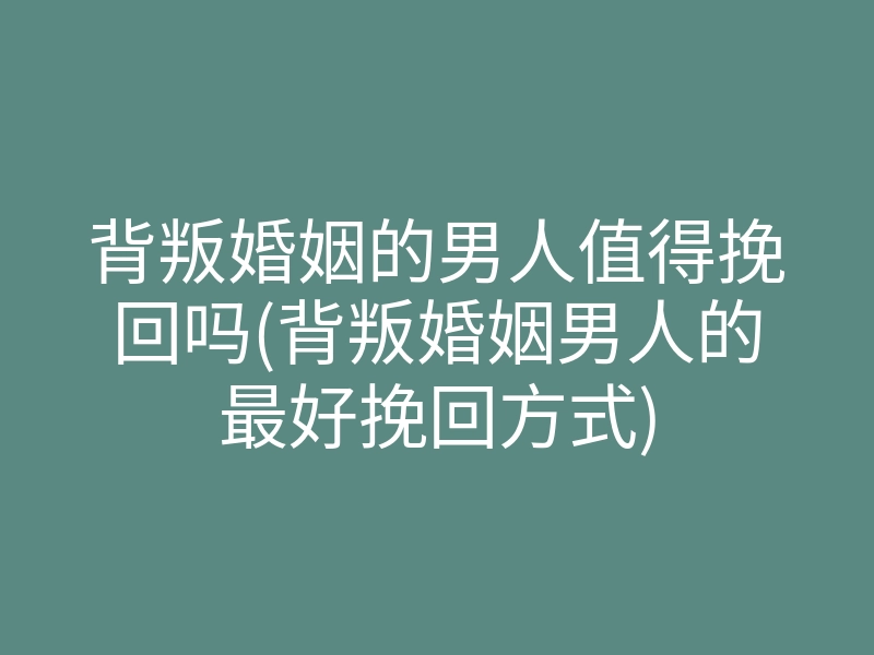 背叛婚姻的男人值得挽回吗(背叛婚姻男人的最好挽回方式)