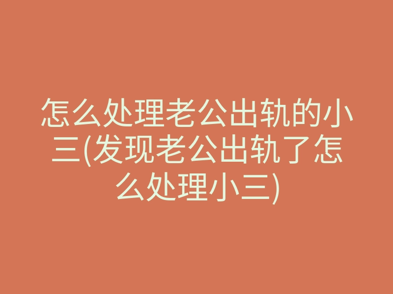 怎么处理老公出轨的小三(发现老公出轨了怎么处理小三)