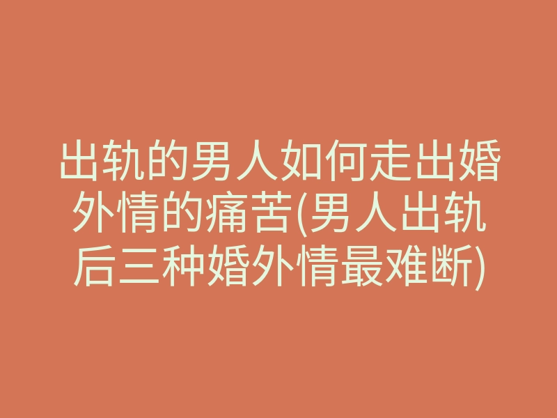 出轨的男人如何走出婚外情的痛苦(男人出轨后三种婚外情最难断)