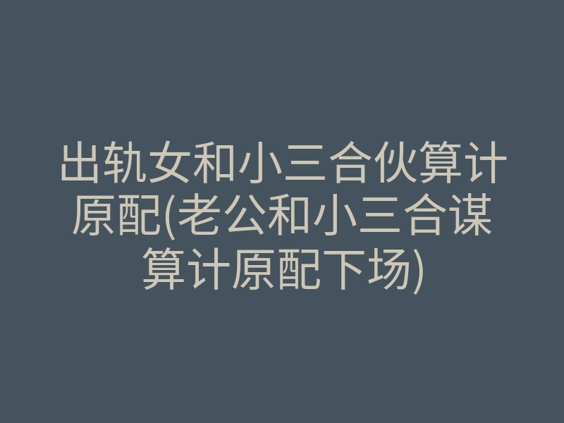 出轨女和小三合伙算计原配(老公和小三合谋算计原配下场)