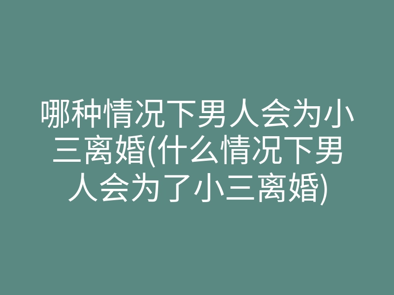 哪种情况下男人会为小三离婚(什么情况下男人会为了小三离婚)