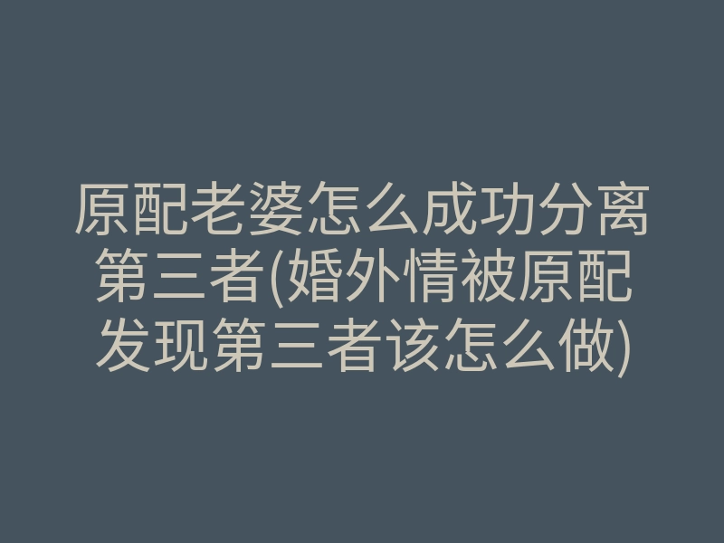 原配老婆怎么成功分离第三者(婚外情被原配发现第三者该怎么做)