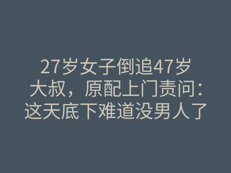 27岁女子倒追47岁大叔，原配上门责问：这天底下难道没男人了吗？