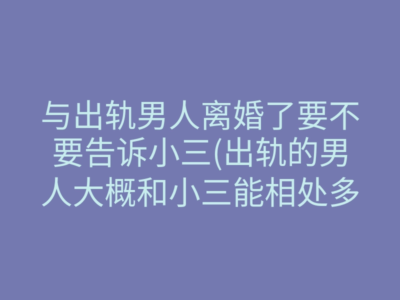 与出轨男人离婚了要不要告诉小三(出轨的男人大概和小三能相处多久)