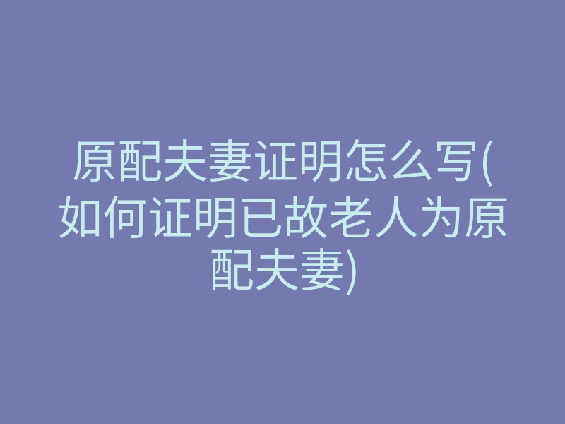 原配夫妻证明怎么写(如何证明已故老人为原配夫妻)