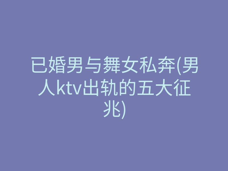 已婚男与舞女私奔(男人ktv出轨的五大征兆)