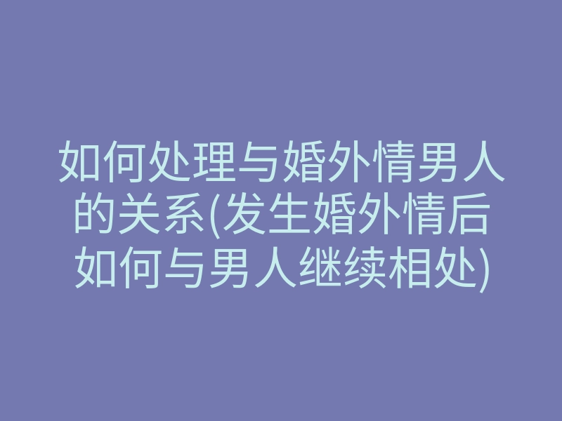 如何处理与婚外情男人的关系(发生婚外情后如何与男人继续相处)