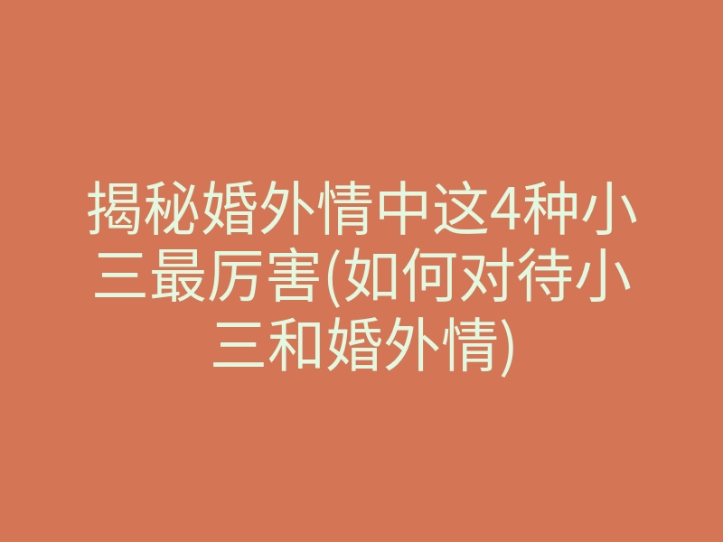 揭秘婚外情中这4种小三最厉害(如何对待小三和婚外情)