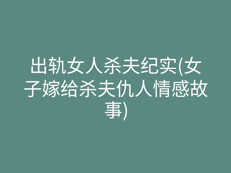 出轨女人杀夫纪实(女子嫁给杀夫仇人情感故事)