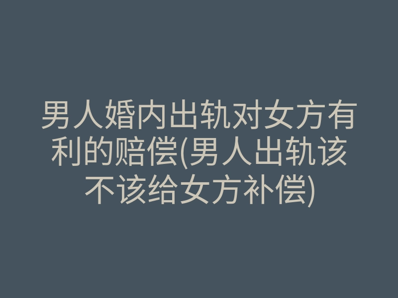 男人婚内出轨对女方有利的赔偿(男人出轨该不该给女方补偿)