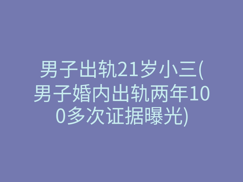男子出轨21岁小三(男子婚内出轨两年100多次证据曝光)