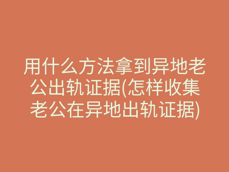 用什么方法拿到异地老公出轨证据(怎样收集老公在异地出轨证据)