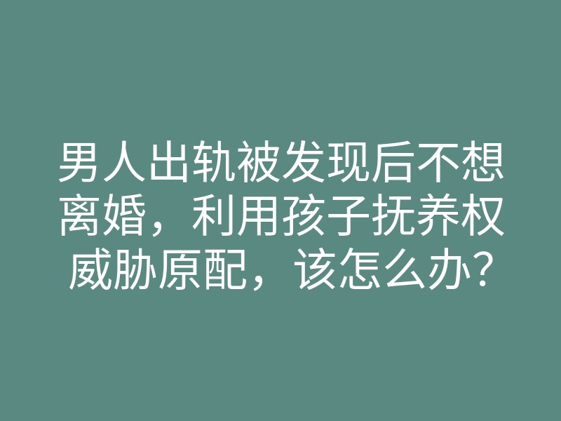 男人出轨被发现后不想离婚,利用孩子抚养权威胁原配,该怎么办?