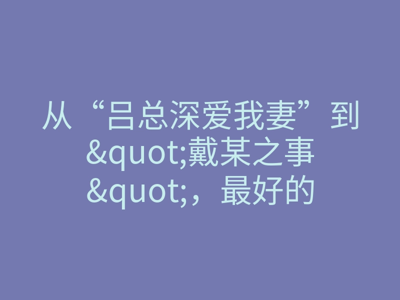 从“吕总深爱我妻”到"戴某之事",最好的婚姻应该是这样的