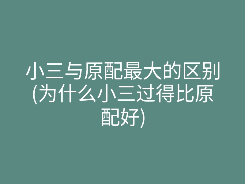 小三与原配最大的区别(为什么小三过得比原配好)