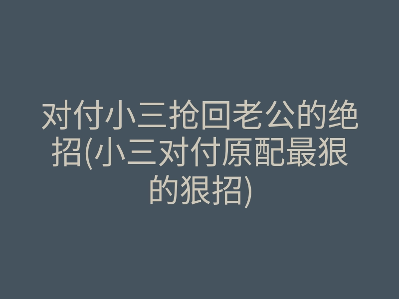 对付小三抢回老公的绝招(小三对付原配最狠的狠招)