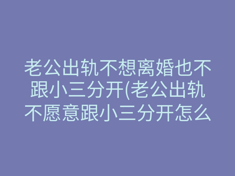 老公出轨不想离婚也不跟小三分开(老公出轨不愿意跟小三分开怎么办)