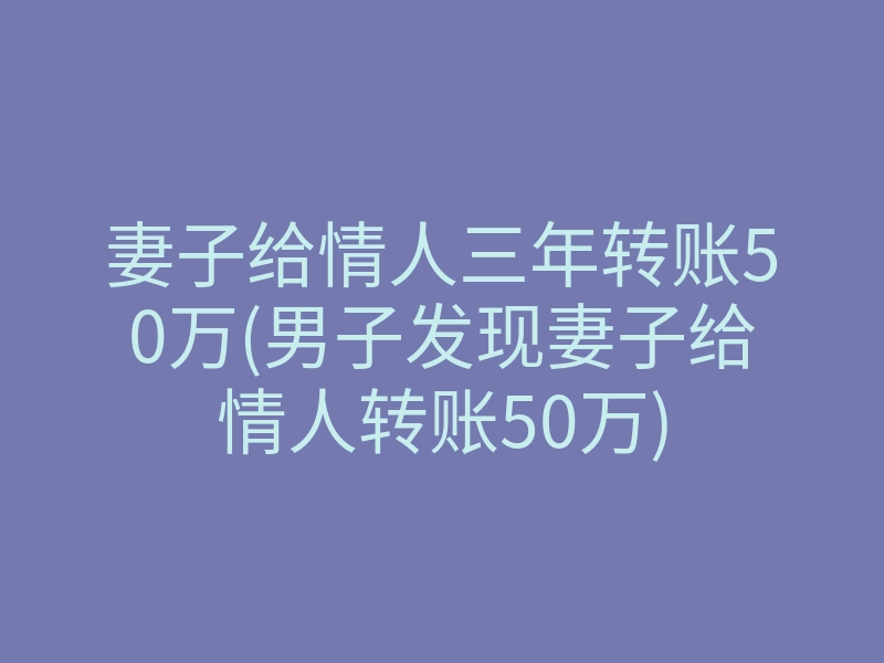 妻子给情人三年转账50万(男子发现妻子给情人转账50万)