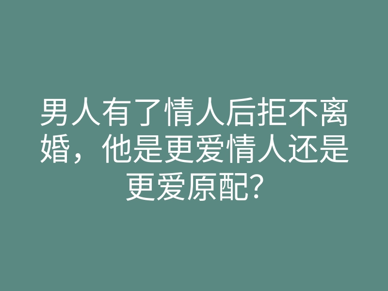 男人有了情人后拒不离婚,他是更爱情人还是更爱原配?