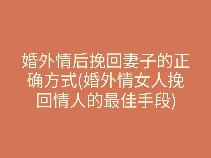婚外情后挽回妻子的正确方式(婚外情女人挽回情人的最佳手段)