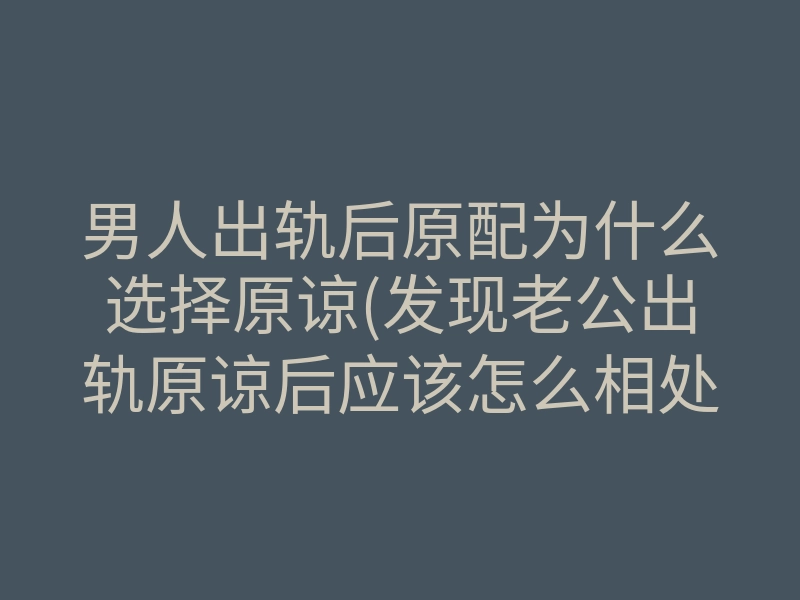 男人出轨后原配为什么选择原谅(发现老公出轨原谅后应该怎么相处)