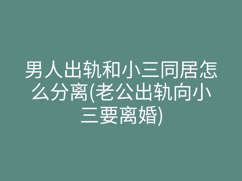 男人出轨和小三同居怎么分离(老公出轨向小三要离婚)