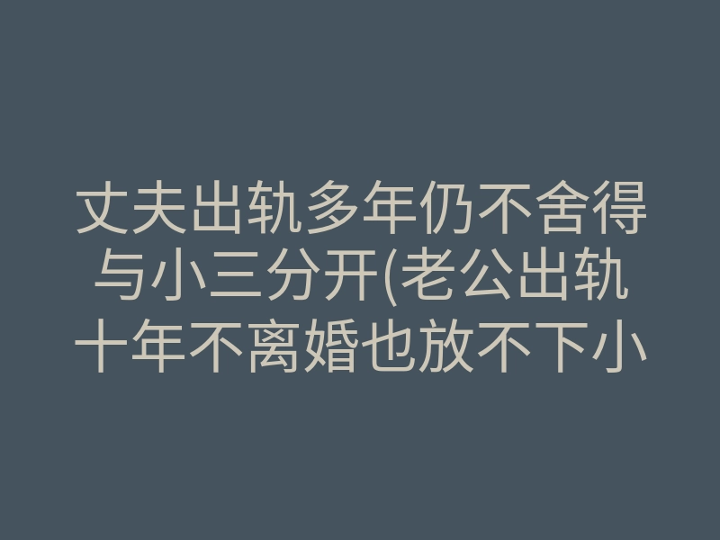 丈夫出轨多年仍不舍得与小三分开(老公出轨十年不离婚也放不下小三)