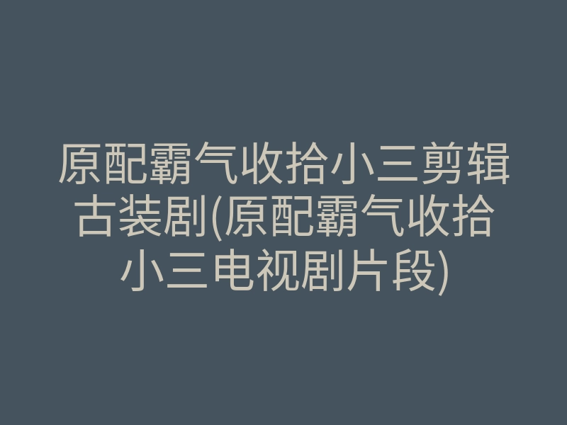 原配霸气收拾小三剪辑古装剧(原配霸气收拾小三电视剧片段)