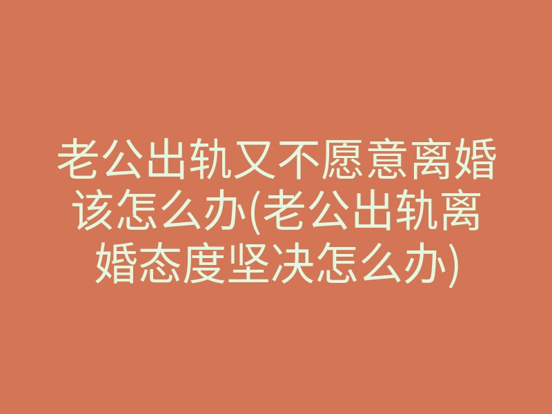老公出轨又不愿意离婚该怎么办(老公出轨离婚态度坚决怎么办)