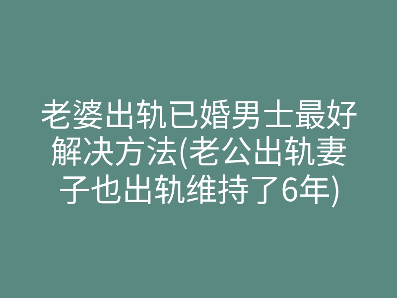老婆出轨已婚男士最好解决方法(老公出轨妻子也出轨维持了6年)