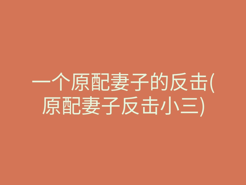 一个原配妻子的反击(原配妻子反击小三)