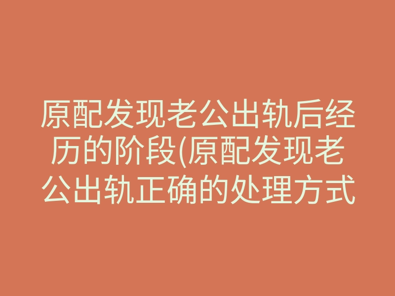 原配发现老公出轨后经历的阶段(原配发现老公出轨正确的处理方式)